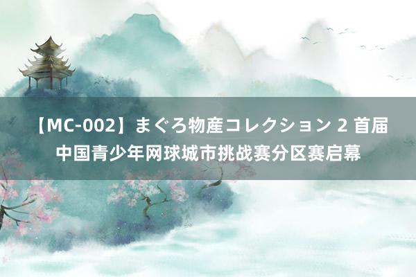 【MC-002】まぐろ物産コレクション 2 首届中国青少年网球城市挑战赛分区赛启幕