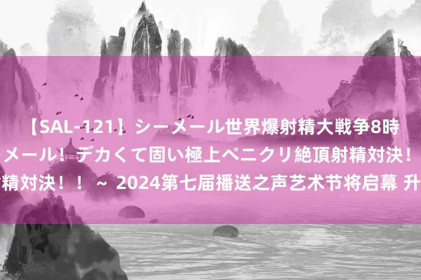 【SAL-121】シーメール世界爆射精大戦争8時間 ～国内＆金髪S級シーメール！デカくて固い極上ペニクリ絶頂射精対決！！～ 2024第七届播送之声艺术节将启幕 升级为全年岁参演