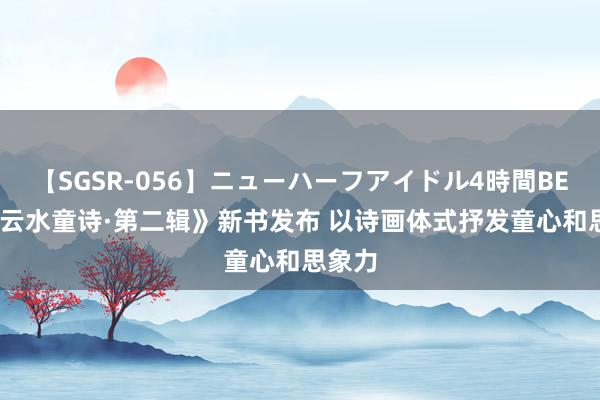 【SGSR-056】ニューハーフアイドル4時間BEST 《云水童诗·第二辑》新书发布 以诗画体式抒发童心和思象力