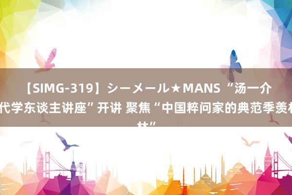 【SIMG-319】シーメール★MANS “汤一介现代学东谈主讲座”开讲 聚焦“中国粹问家的典范季羡林”