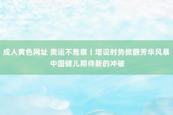 成人黄色网址 奥运不雅察丨增设时势掀翻芳华风暴 中国健儿期待新的冲破