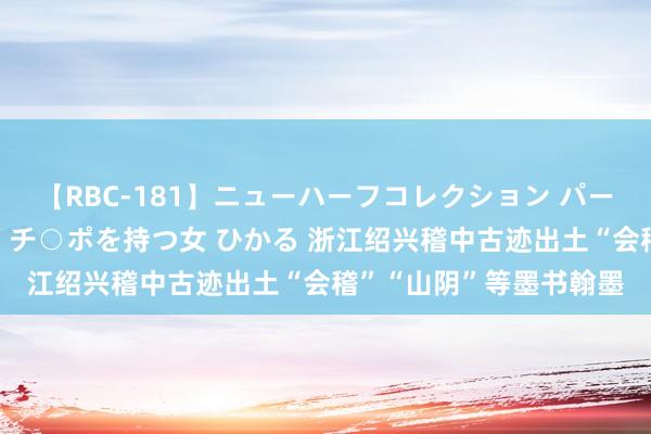 【RBC-181】ニューハーフコレクション パーフェクトエロマシーン チ○ポを持つ女 ひかる 浙江绍兴稽中古迹出土“会稽”“山阴”等墨书翰墨