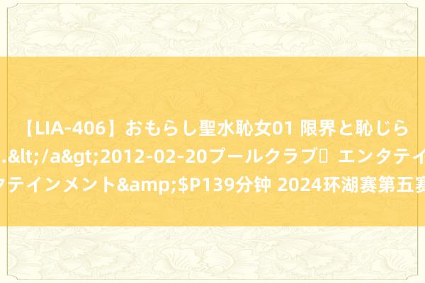 【LIA-406】おもらし聖水恥女01 限界と恥じらいの葛藤の狭間で…</a>2012-02-20プールクラブ・エンタテインメント&$P139分钟 2024环湖赛第五赛段：各色领骑衫均未易主