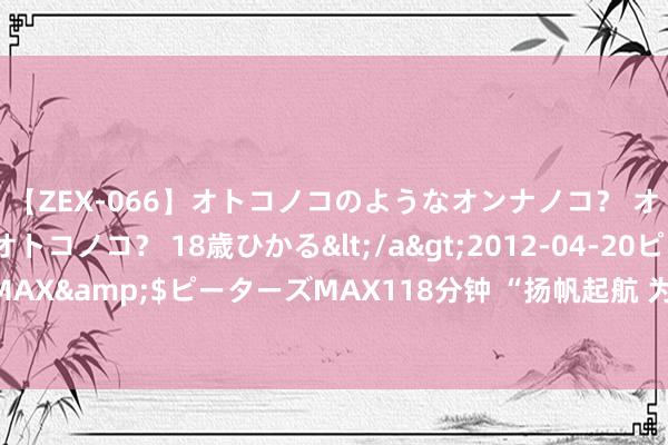 【ZEX-066】オトコノコのようなオンナノコ？ オンナノコのようなオトコノコ？ 18歳ひかる</a>2012-04-20ピーターズMAX&$ピーターズMAX118分钟 “扬帆起航 为巴黎喝彩”中国体育文化张开展