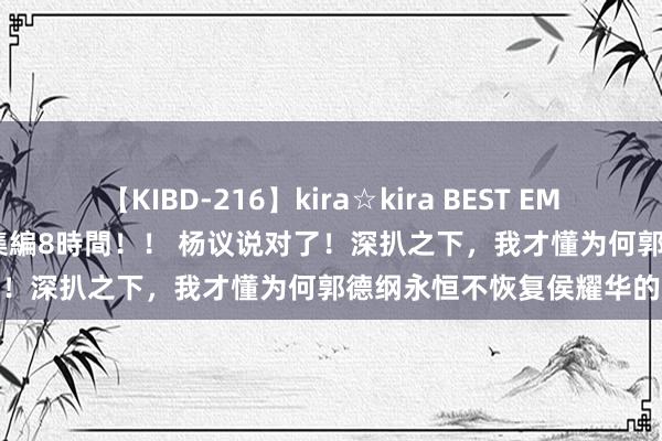 【KIBD-216】kira☆kira BEST EMIRI-中出し性交20発超え-総集編8時間！！ 杨议说对了！深扒之下，我才懂为何郭德纲永恒不恢复侯耀华的非议