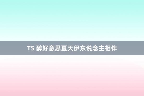 TS 醉好意思夏天伊东说念主相伴