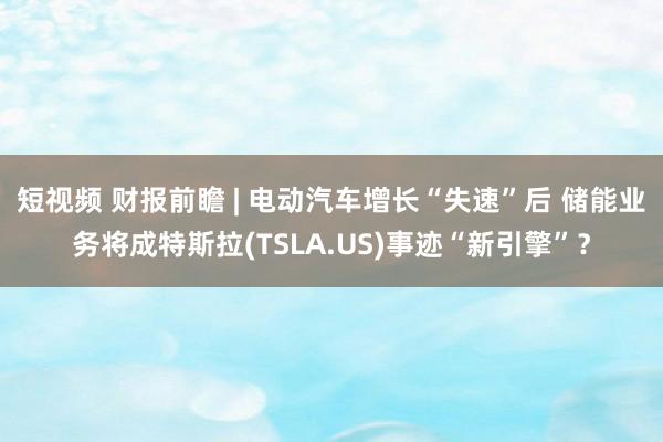 短视频 财报前瞻 | 电动汽车增长“失速”后 储能业务将成特斯拉(TSLA.US)事迹“新引擎”？