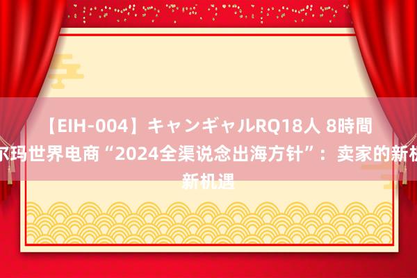 【EIH-004】キャンギャルRQ18人 8時間 沃尔玛世界电商“2024全渠说念出海方针”：卖家的新机遇