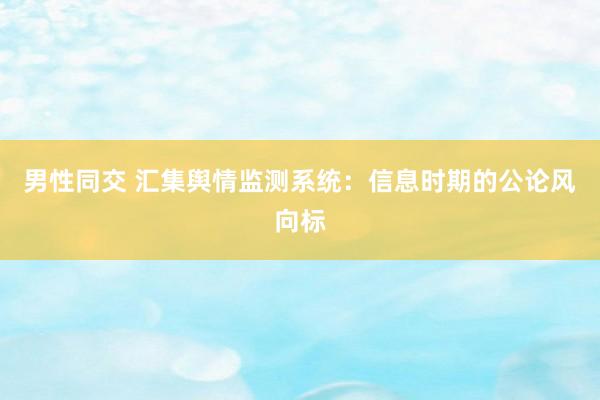 男性同交 汇集舆情监测系统：信息时期的公论风向标