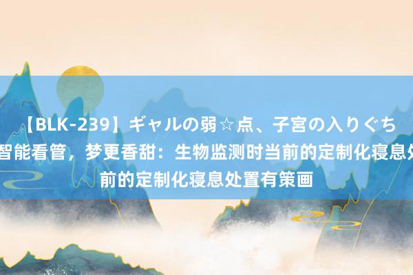 【BLK-239】ギャルの弱☆点、子宮の入りぐちぃ EMIRI 智能看管，梦更香甜：生物监测时当前的定制化寝息处置有策画