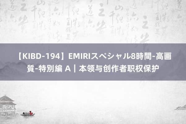 【KIBD-194】EMIRIスペシャル8時間-高画質-特別編 A｜本领与创作者职权保护