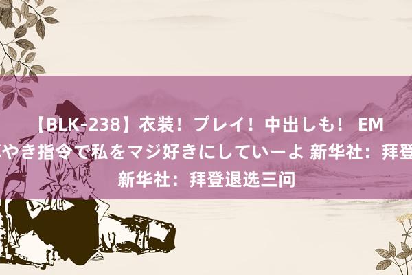 【BLK-238】衣装！プレイ！中出しも！ EMIRIのつぶやき指令で私をマジ好きにしていーよ 新华社：拜登退选三问