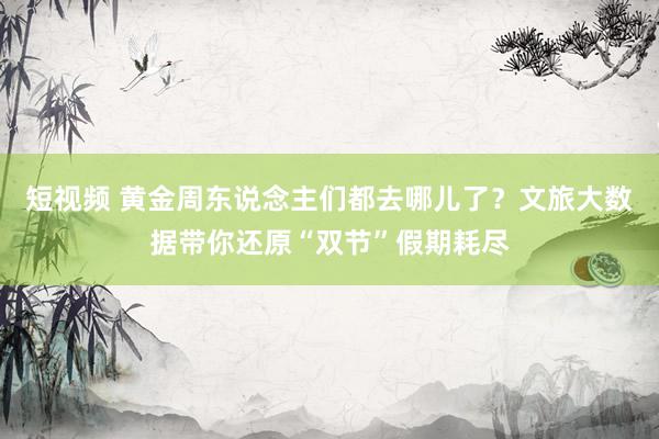 短视频 黄金周东说念主们都去哪儿了？文旅大数据带你还原“双节”假期耗尽