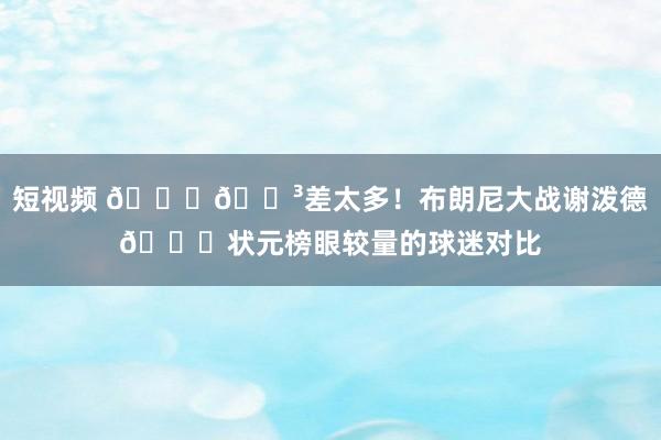 短视频 ??差太多！布朗尼大战谢泼德?状元榜眼较量的球迷对比