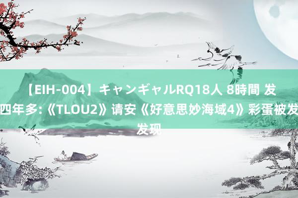 【EIH-004】キャンギャルRQ18人 8時間 发售四年多:《TLOU2》请安《好意思妙海域4》彩蛋被发现