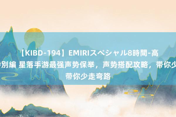 【KIBD-194】EMIRIスペシャル8時間-高画質-特別編 星落手游最强声势保举，声势搭配攻略，带你少走弯路