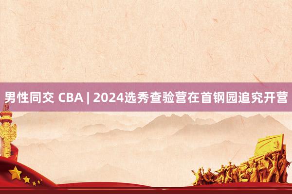 男性同交 CBA | 2024选秀查验营在首钢园追究开营