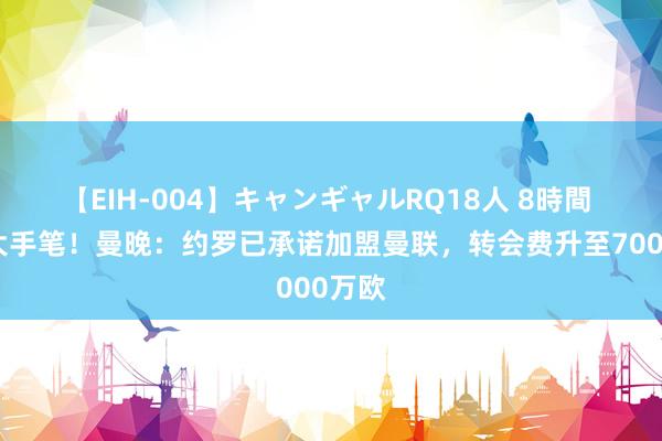 【EIH-004】キャンギャルRQ18人 8時間 红魔大手笔！曼晚：约罗已承诺加盟曼联，转会费升至7000万欧