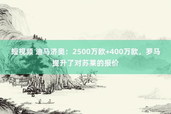 短视频 迪马济奥：2500万欧+400万欧，罗马提升了对苏莱的报价