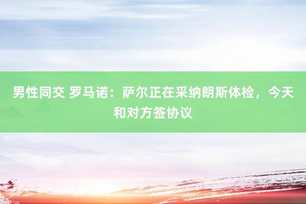 男性同交 罗马诺：萨尔正在采纳朗斯体检，今天和对方签协议