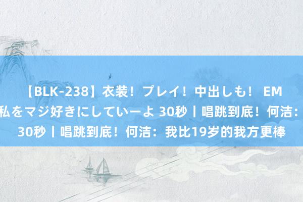 【BLK-238】衣装！プレイ！中出しも！ EMIRIのつぶやき指令で私をマジ好きにしていーよ 30秒丨唱跳到底！何洁：我比19岁的我方更棒