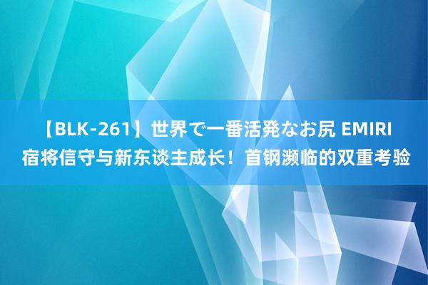 【BLK-261】世界で一番活発なお尻 EMIRI 宿将信守与新东谈主成长！首钢濒临的双重考验