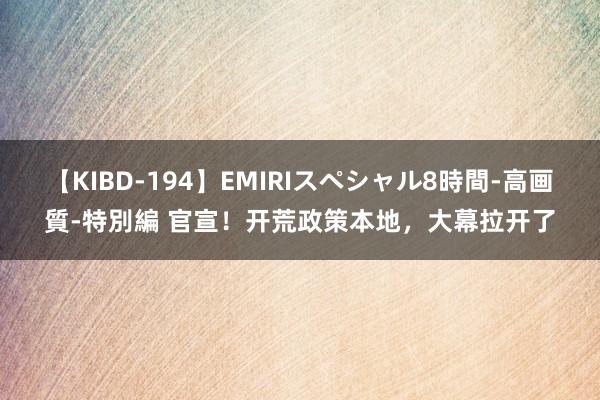 【KIBD-194】EMIRIスペシャル8時間-高画質-特別編 官宣！开荒政策本地，大幕拉开了