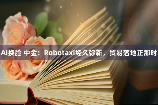 AI换脸 中金：Robotaxi经久弥新，贸易落地正那时