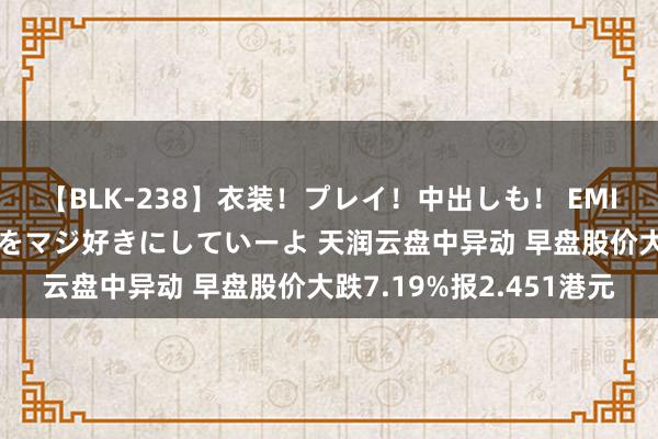 【BLK-238】衣装！プレイ！中出しも！ EMIRIのつぶやき指令で私をマジ好きにしていーよ 天润云盘中异动 早盘股价大跌7.19%报2.451港元