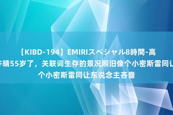 【KIBD-194】EMIRIスペシャル8時間-高画質-特別編 许晴55岁了，关联词生存的景况照旧像个小密斯雷同让东说念主吝啬