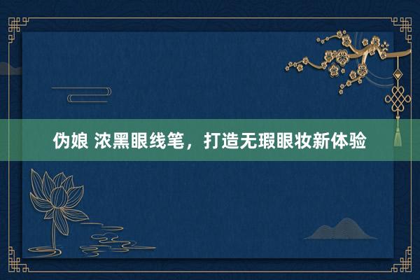 伪娘 浓黑眼线笔，打造无瑕眼妆新体验