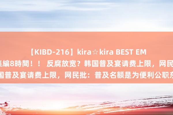 【KIBD-216】kira☆kira BEST EMIRI-中出し性交20発超え-総集編8時間！！ 反腐放宽？韩国普及宴请费上限，网民批：普及名额是为便利公职东谈主员