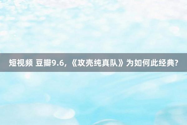 短视频 豆瓣9.6， 《攻壳纯真队》为如何此经典?