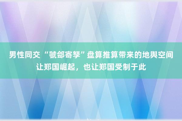 男性同交 “虢郐寄孥”盘算推算带来的地舆空间让郑国崛起，也让郑国受制于此