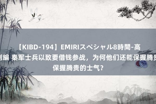 【KIBD-194】EMIRIスペシャル8時間-高画質-特別編 秦军士兵以致要借钱参战，为何他们还能保握腾贵的士气？