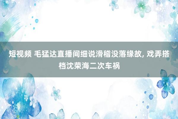 短视频 毛猛达直播间细说滑稽没落缘故， 戏弄搭档沈荣海二次车祸