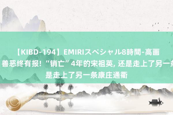 【KIBD-194】EMIRIスペシャル8時間-高画質-特別編 善恶终有报! “销亡”4年的宋祖英， 还是走上了另一条康庄通衢