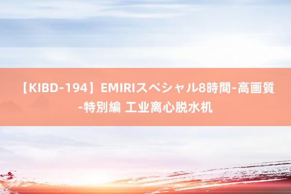 【KIBD-194】EMIRIスペシャル8時間-高画質-特別編 工业离心脱水机