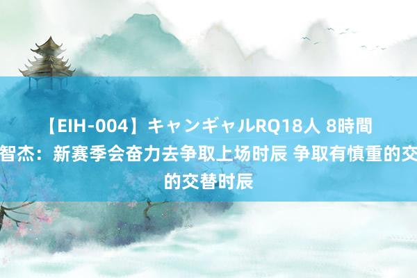 【EIH-004】キャンギャルRQ18人 8時間 状元谢智杰：新赛季会奋力去争取上场时辰 争取有慎重的交替时辰