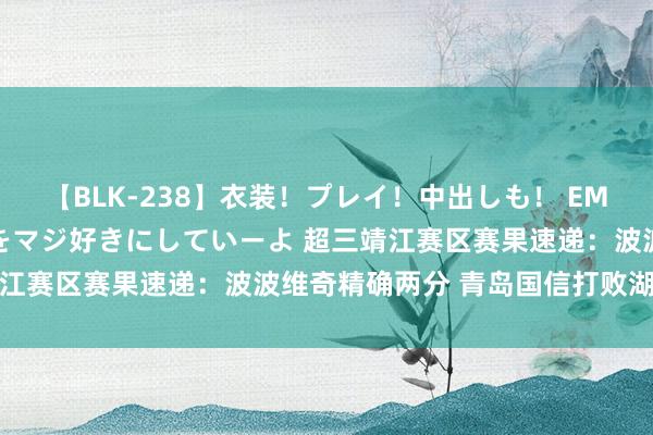 【BLK-238】衣装！プレイ！中出しも！ EMIRIのつぶやき指令で私をマジ好きにしていーよ 超三靖江赛区赛果速递：波波维奇精确两分 青岛国信打败湖州朱雀