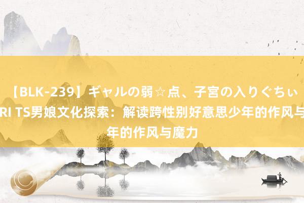 【BLK-239】ギャルの弱☆点、子宮の入りぐちぃ EMIRI TS男娘文化探索：解读跨性别好意思少年的作风与魔力