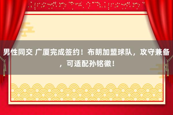 男性同交 广厦完成签约！布朗加盟球队，攻守兼备，可适配孙铭徽！