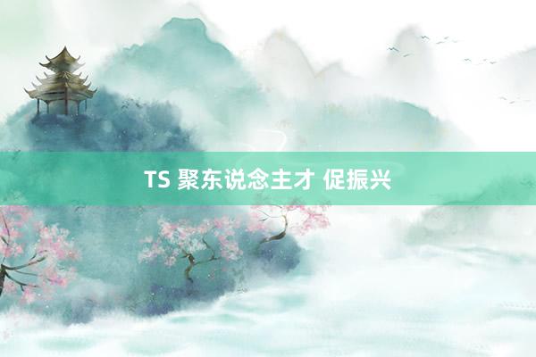 TS 聚东说念主才 促振兴