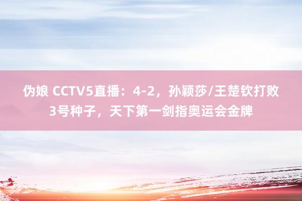 伪娘 CCTV5直播：4-2，孙颖莎/王楚钦打败3号种子，天下第一剑指奥运会金牌