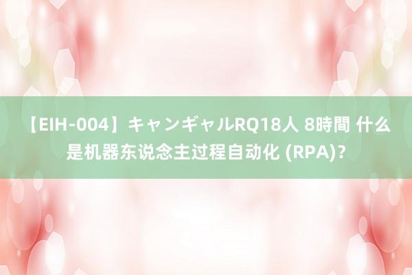 【EIH-004】キャンギャルRQ18人 8時間 什么是机器东说念主过程自动化 (RPA)？