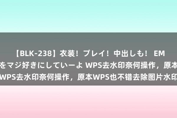 【BLK-238】衣装！プレイ！中出しも！ EMIRIのつぶやき指令で私をマジ好きにしていーよ WPS去水印奈何操作，原本WPS也不错去除图片水印