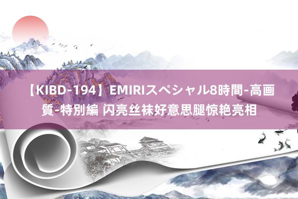 【KIBD-194】EMIRIスペシャル8時間-高画質-特別編 闪亮丝袜好意思腿惊艳亮相