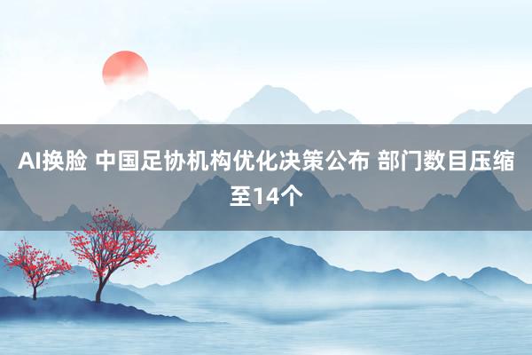 AI换脸 中国足协机构优化决策公布 部门数目压缩至14个