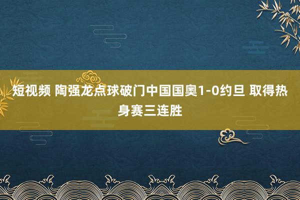 短视频 陶强龙点球破门中国国奥1-0约旦 取得热身赛三连胜