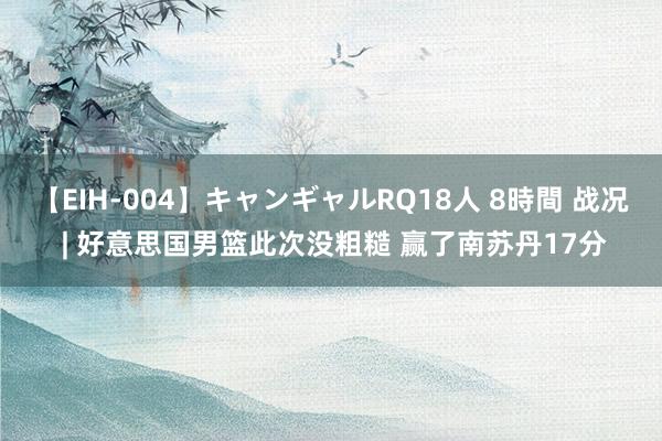 【EIH-004】キャンギャルRQ18人 8時間 战况 | 好意思国男篮此次没粗糙 赢了南苏丹17分